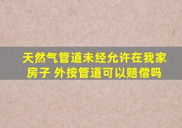 天然气管道未经允许在我家房子 外按管道可以赔偿吗